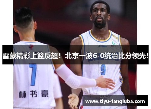 雷蒙精彩上篮反超！北京一波6-0统治比分领先！